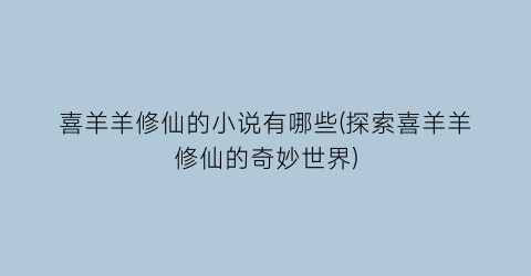 喜羊羊修仙的小说有哪些(探索喜羊羊修仙的奇妙世界)