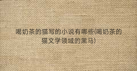 喝奶茶的猫写的小说有哪些(喝奶茶的猫文学领域的黑马)