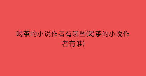 喝茶的小说作者有哪些(喝茶的小说作者有谁)