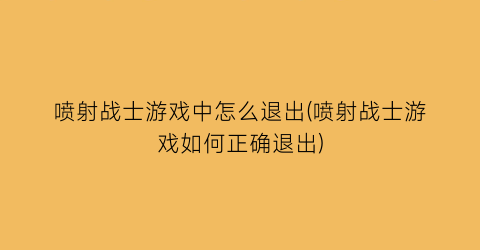 “喷射战士游戏中怎么退出(喷射战士游戏如何正确退出)