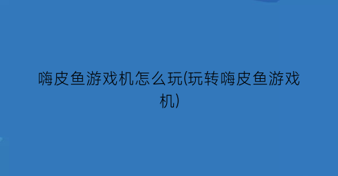 嗨皮鱼游戏机怎么玩(玩转嗨皮鱼游戏机)