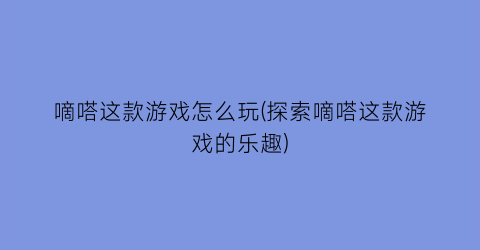 嘀嗒这款游戏怎么玩(探索嘀嗒这款游戏的乐趣)