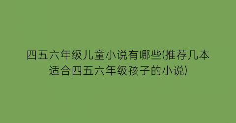 四五六年级儿童小说有哪些(推荐几本适合四五六年级孩子的小说)