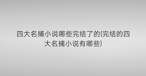 四大名捕小说哪些完结了的(完结的四大名捕小说有哪些)