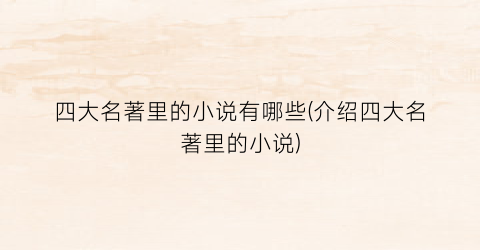 四大名著里的小说有哪些(介绍四大名著里的小说)