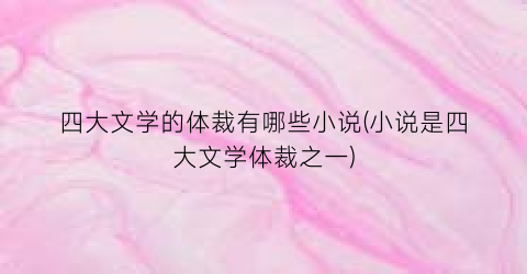 四大文学的体裁有哪些小说(小说是四大文学体裁之一)
