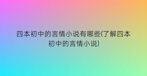 四本初中的言情小说有哪些(了解四本初中的言情小说)