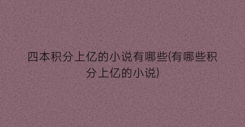 四本积分上亿的小说有哪些(有哪些积分上亿的小说)