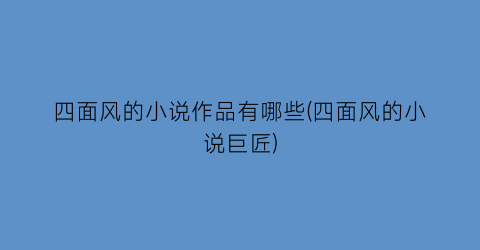四面风的小说作品有哪些(四面风的小说巨匠)