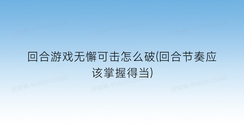 “回合游戏无懈可击怎么破(回合节奏应该掌握得当)