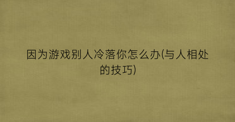 “因为游戏别人冷落你怎么办(与人相处的技巧)