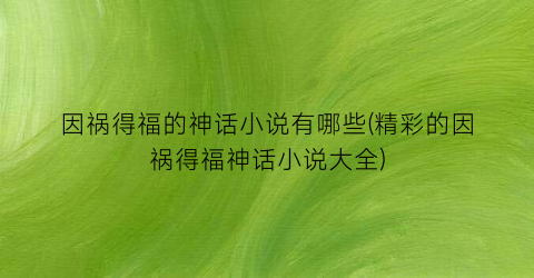 因祸得福的神话小说有哪些(精彩的因祸得福神话小说大全)