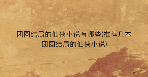 团圆结局的仙侠小说有哪些(推荐几本团圆结局的仙侠小说)