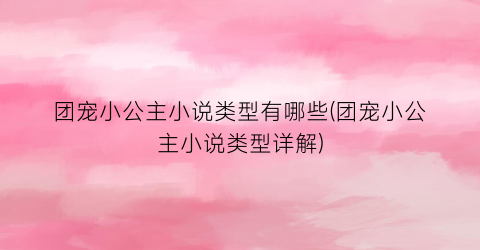 团宠小公主小说类型有哪些(团宠小公主小说类型详解)
