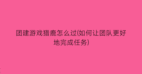 “团建游戏猎鹿怎么过(如何让团队更好地完成任务)