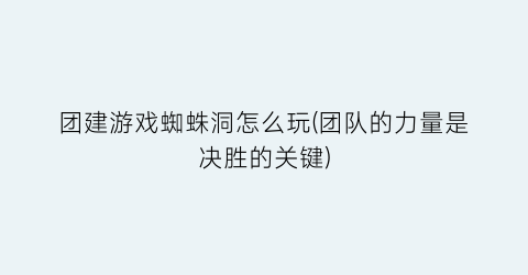 “团建游戏蜘蛛洞怎么玩(团队的力量是决胜的关键)