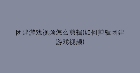 “团建游戏视频怎么剪辑(如何剪辑团建游戏视频)