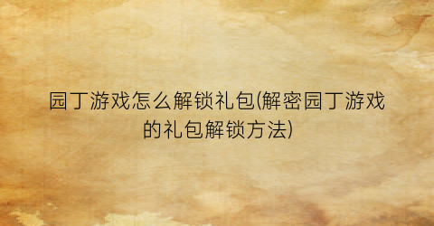 “园丁游戏怎么解锁礼包(解密园丁游戏的礼包解锁方法)