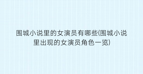 围城小说里的女演员有哪些(围城小说里出现的女演员角色一览)