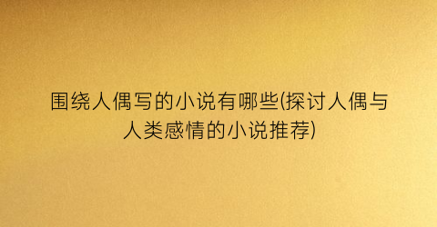 围绕人偶写的小说有哪些(探讨人偶与人类感情的小说推荐)