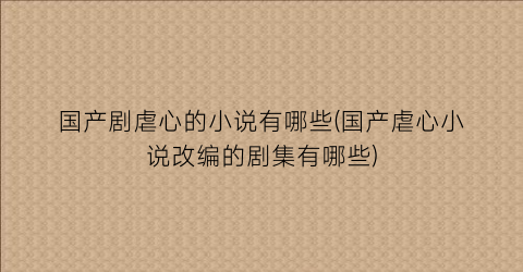 国产剧虐心的小说有哪些(国产虐心小说改编的剧集有哪些)