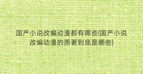 国产小说改编动漫都有哪些(国产小说改编动漫的原著到底是哪些)