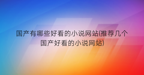 国产有哪些好看的小说网站(推荐几个国产好看的小说网站)