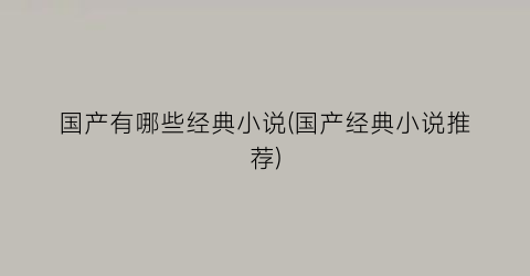国产有哪些经典小说(国产经典小说推荐)