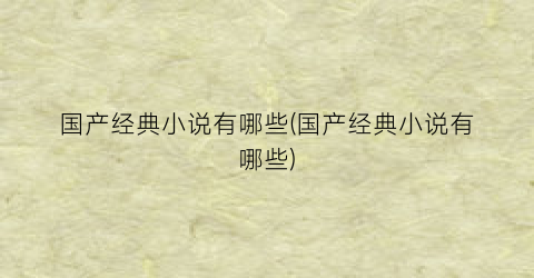 国产经典小说有哪些(国产经典小说有哪些)