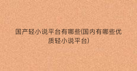 国产轻小说平台有哪些(国内有哪些优质轻小说平台)