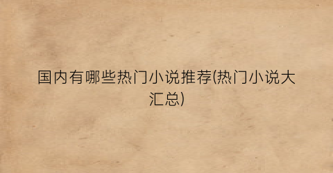 国内有哪些热门小说推荐(热门小说大汇总)
