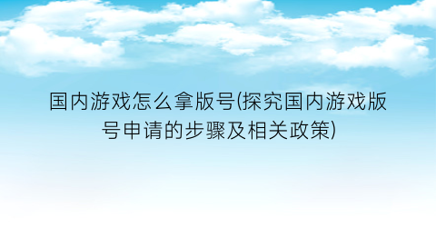 “国内游戏怎么拿版号(探究国内游戏版号申请的步骤及相关政策)