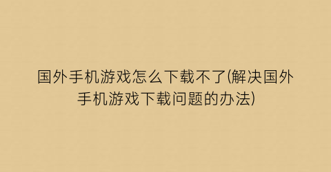 国外手机游戏怎么下载不了(解决国外手机游戏下载问题的办法)