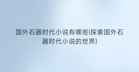 国外石器时代小说有哪些(探索国外石器时代小说的世界)