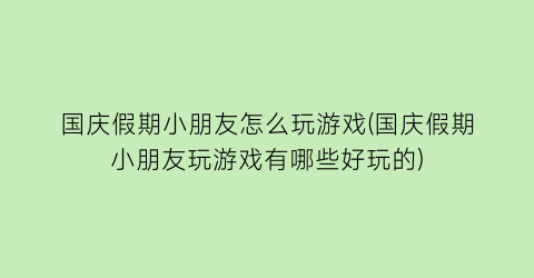 “国庆假期小朋友怎么玩游戏(国庆假期小朋友玩游戏有哪些好玩的)