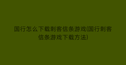 “国行怎么下载刺客信条游戏(国行刺客信条游戏下载方法)