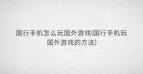 “国行手机怎么玩国外游戏(国行手机玩国外游戏的方法)