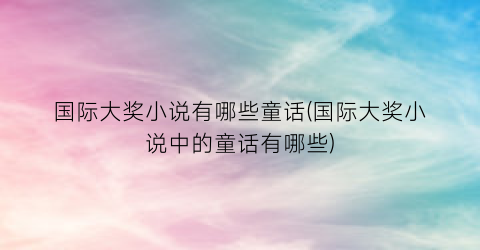 国际大奖小说有哪些童话(国际大奖小说中的童话有哪些)