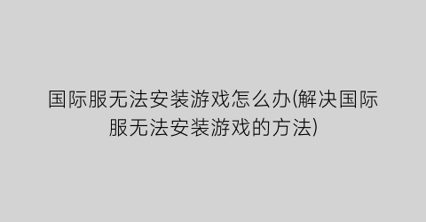 “国际服无法安装游戏怎么办(解决国际服无法安装游戏的方法)