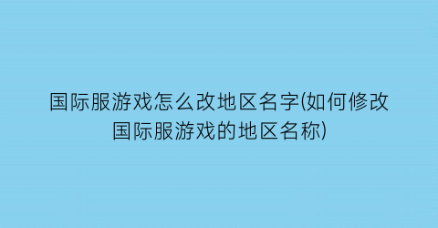 国际服游戏怎么改地区名字(如何修改国际服游戏的地区名称)