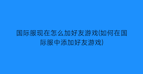 “国际服现在怎么加好友游戏(如何在国际服中添加好友游戏)