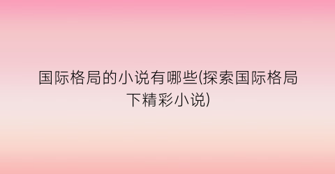 国际格局的小说有哪些(探索国际格局下精彩小说)