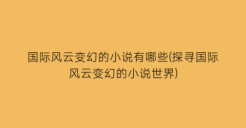 国际风云变幻的小说有哪些(探寻国际风云变幻的小说世界)