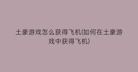 “土豪游戏怎么获得飞机(如何在土豪游戏中获得飞机)