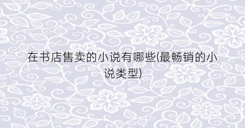 在书店售卖的小说有哪些(最畅销的小说类型)