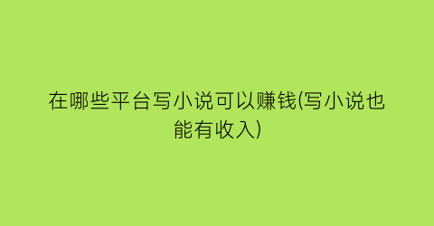 在哪些平台写小说可以赚钱(写小说也能有收入)