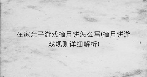 “在家亲子游戏摘月饼怎么写(摘月饼游戏规则详细解析)