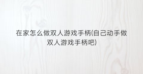 在家怎么做双人游戏手柄(自己动手做双人游戏手柄吧)