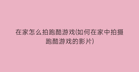 “在家怎么拍跑酷游戏(如何在家中拍摄跑酷游戏的影片)