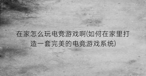 “在家怎么玩电竞游戏啊(如何在家里打造一套完美的电竞游戏系统)